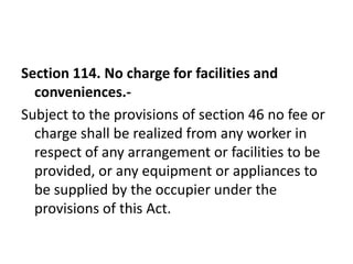 Section 114. No charge for facilities and
  conveniences.-
Subject to the provisions of section 46 no fee or
  charge shall be realized from any worker in
  respect of any arrangement or facilities to be
  provided, or any equipment or appliances to
  be supplied by the occupier under the
  provisions of this Act.
 