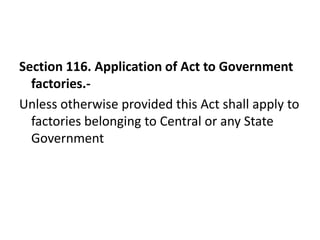 Section 116. Application of Act to Government
  factories.-
Unless otherwise provided this Act shall apply to
  factories belonging to Central or any State
  Government
 