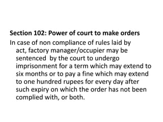 Section 102: Power of court to make orders
In case of non compliance of rules laid by
  act, factory manager/occupier may ...