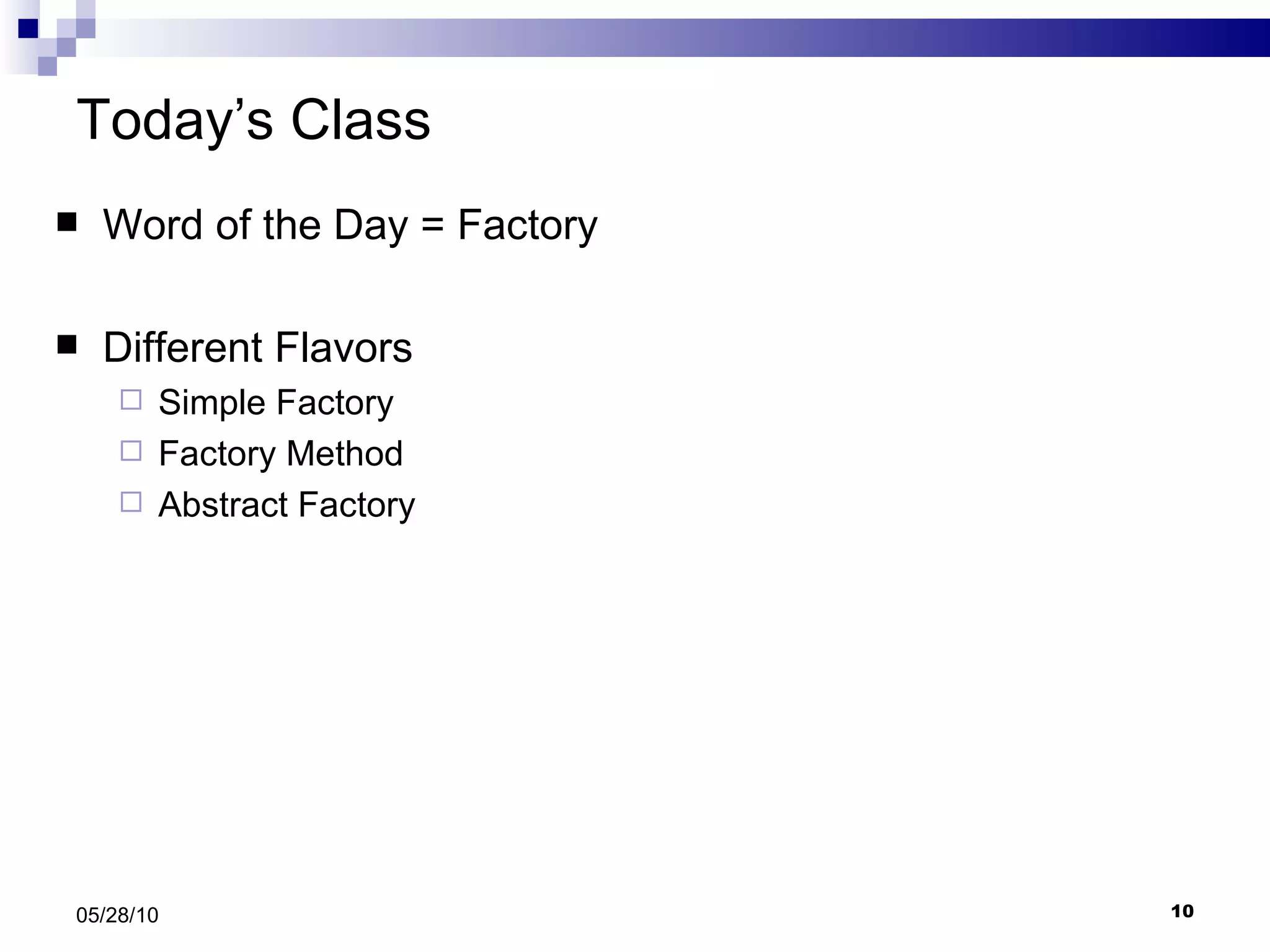 Today’s Class Word of the Day = Factory Different Flavors Simple Factory Factory Method Abstract Factory  05/28/10 