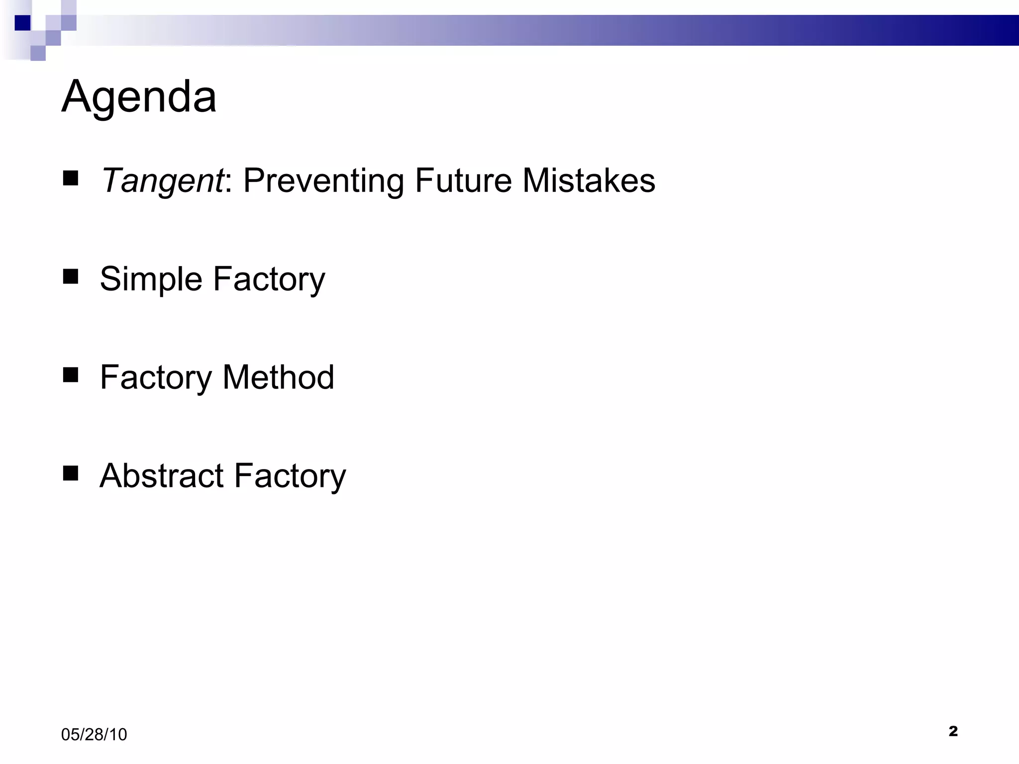 Agenda Tangent : Preventing Future Mistakes  Simple Factory Factory Method Abstract Factory 05/28/10 