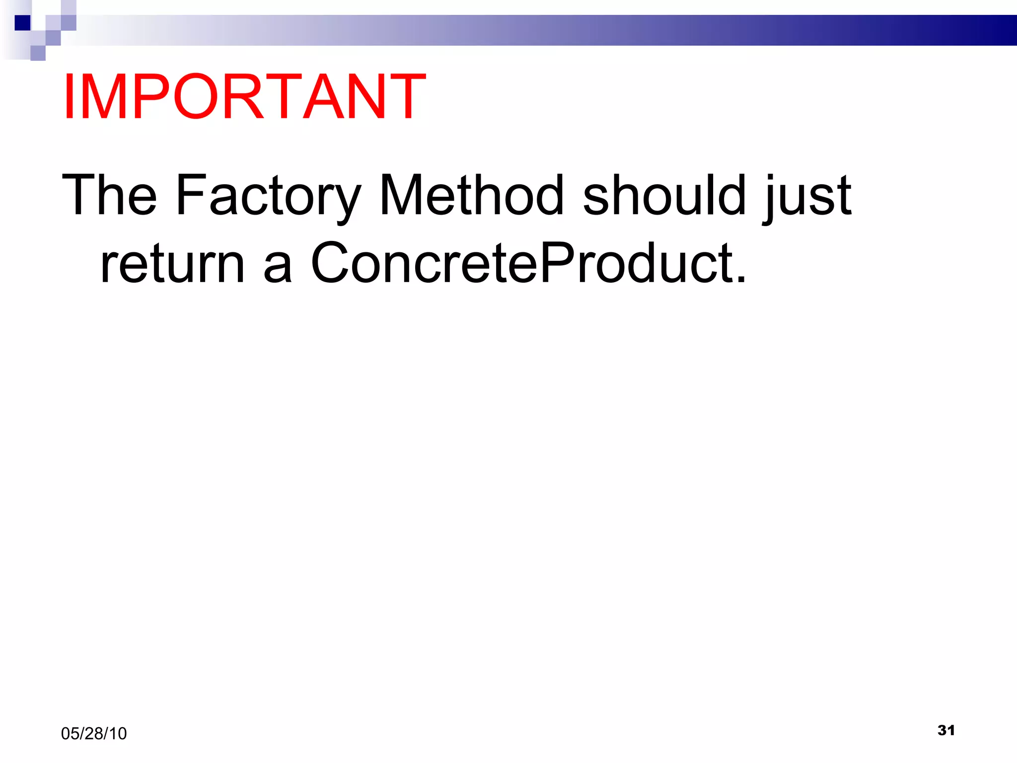 IMPORTANT The Factory Method should just return a ConcreteProduct. 05/28/10 