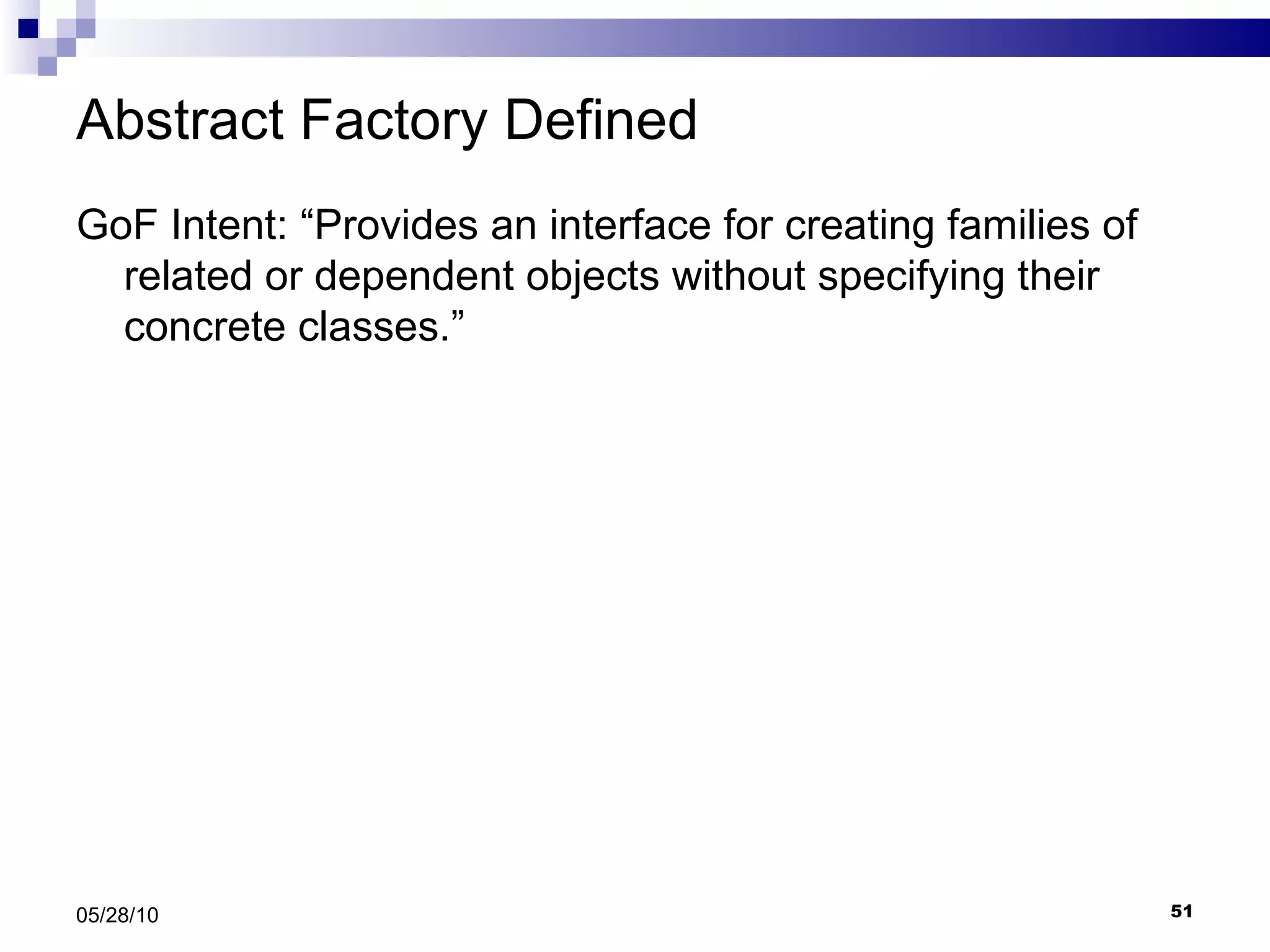 Abstract Factory Defined GoF Intent: “Provides an interface for creating families of related or dependent objects without specifying their concrete classes.” 05/28/10 