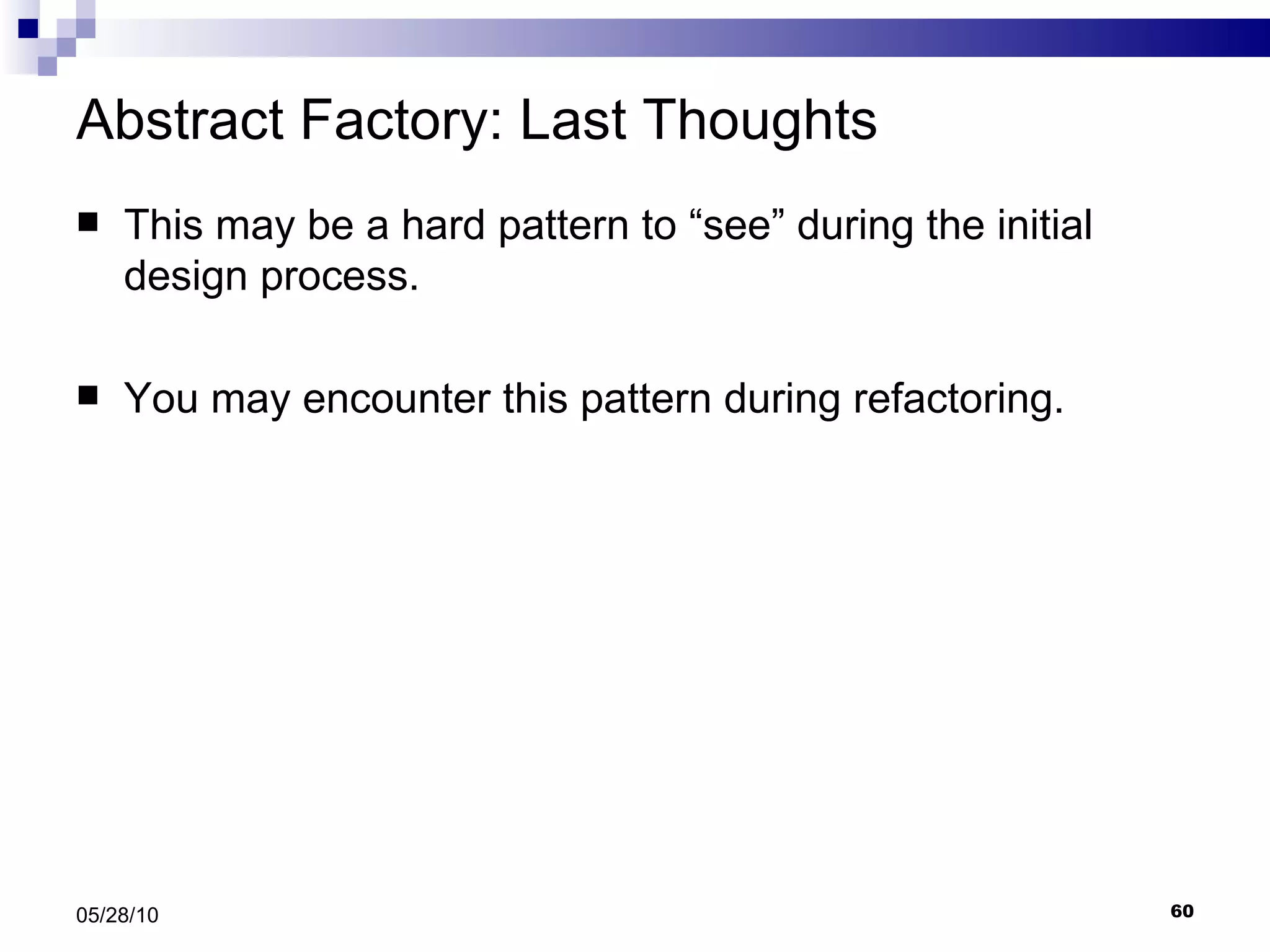 Abstract Factory: Last Thoughts This may be a hard pattern to “see” during the initial design process. You may encounter this pattern during refactoring. 05/28/10 
