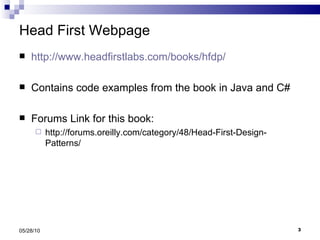 Head First Webpage http://www.headfirstlabs.com/books/hfdp/ Contains code examples from the book in Java and C# Forums Link for this book: http://forums.oreilly.com/category/48/Head-First-Design-Patterns/ 05/28/10 