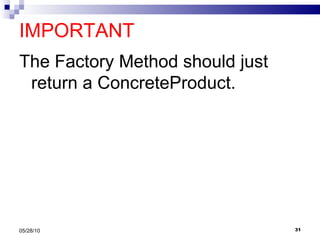 IMPORTANT The Factory Method should just return a ConcreteProduct. 05/28/10 