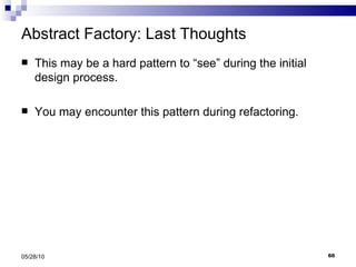 Abstract Factory: Last Thoughts This may be a hard pattern to “see” during the initial design process. You may encounter this pattern during refactoring. 05/28/10 