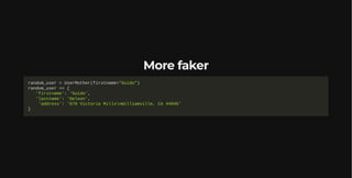 More faker
random_user = UserMother(firstname="Guido")
random_user == {
'firstname': 'Guido',
'lastname': 'Deleon',
'address': '870 Victoria MillsnWilliamville, CA 44946'
}
 