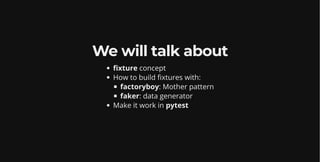 We will talk about
fixture concept
How to build fixtures with:
factoryboy: Mother pattern
faker: data generator
Make it work in pytest
 