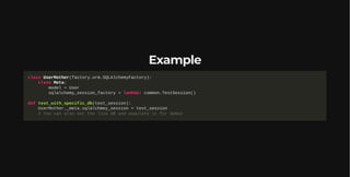 Example
class UserMother(factory.orm.SQLAlchemyFactory):
class Meta:
model = User
sqlalchemy_session_factory = lambda: common.TestSession()
def test_with_specific_db(test_session):
UserMother._meta.sqlalchmey_session = test_session
# You can also set the live DB and populate it for demos
 