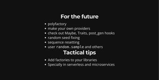 For the future
polyfactory
make your own providers
check out Maybe, Traits, post_gen hooks
random seed fixing
sequence resetting
user random.sample and others
Tactical tips
Add factories to your libraries
Specially in serverless and microservices
 