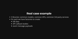 Real case example
3 libraries: common models, common APIs, common 3rd party services
On each we have factories to create
DB data
API callback bodies
event message payloads
 