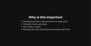 Why is this important
Testing should be a big chunk of our daily work
Testing is hard and costly
Let’s make it easier
Making new tests should become easier with time
 