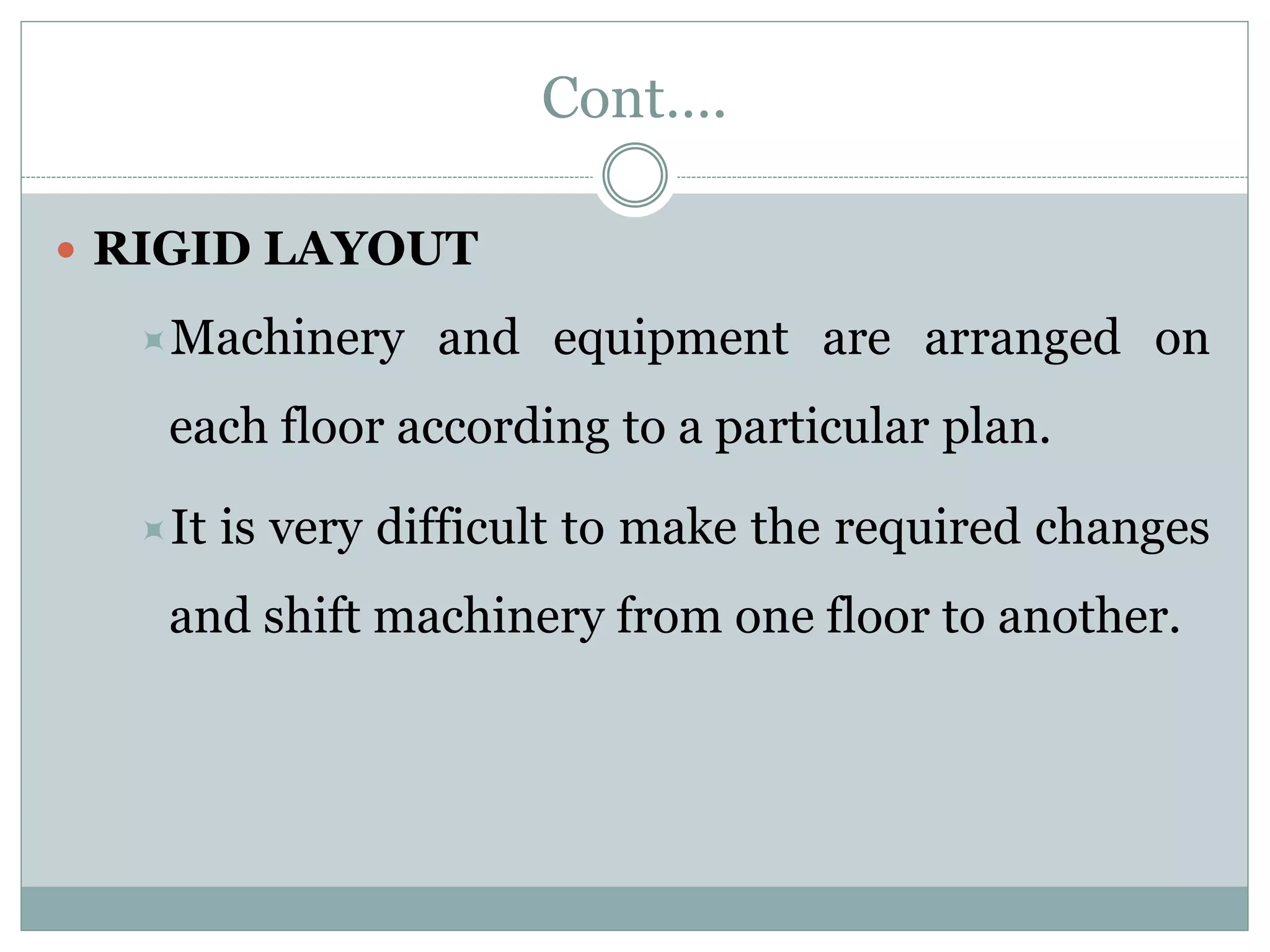 Cont….
 RIGID LAYOUT
Machinery and equipment are arranged on
each floor according to a particular plan.
It is very difficult to make the required changes
and shift machinery from one floor to another.
 