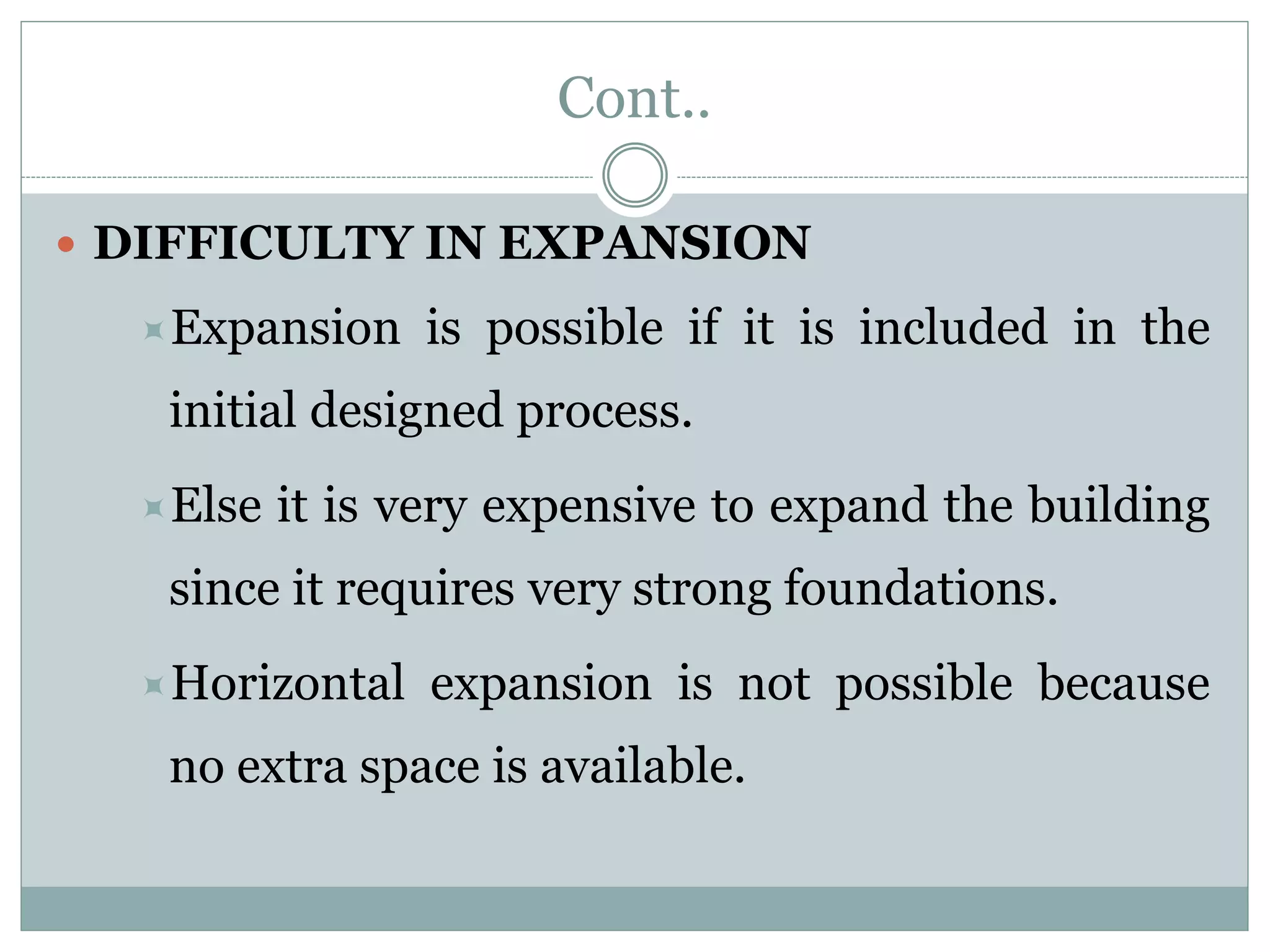 Cont..
 DIFFICULTY IN EXPANSION
Expansion is possible if it is included in the
initial designed process.
Else it is very expensive to expand the building
since it requires very strong foundations.
Horizontal expansion is not possible because
no extra space is available.
 