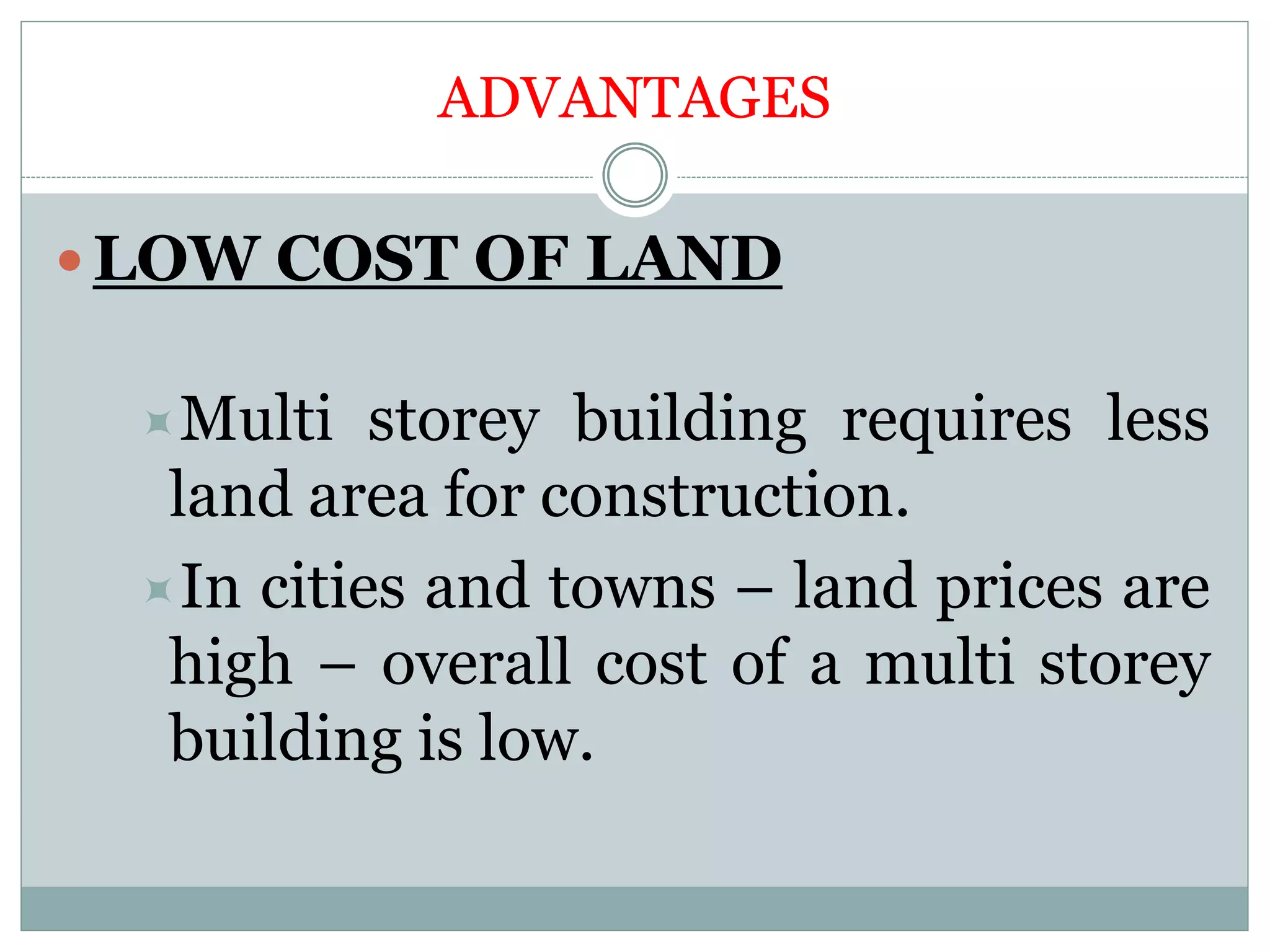 ADVANTAGES
 LOW COST OF LAND
Multi storey building requires less
land area for construction.
In cities and towns – land prices are
high – overall cost of a multi storey
building is low.
 
