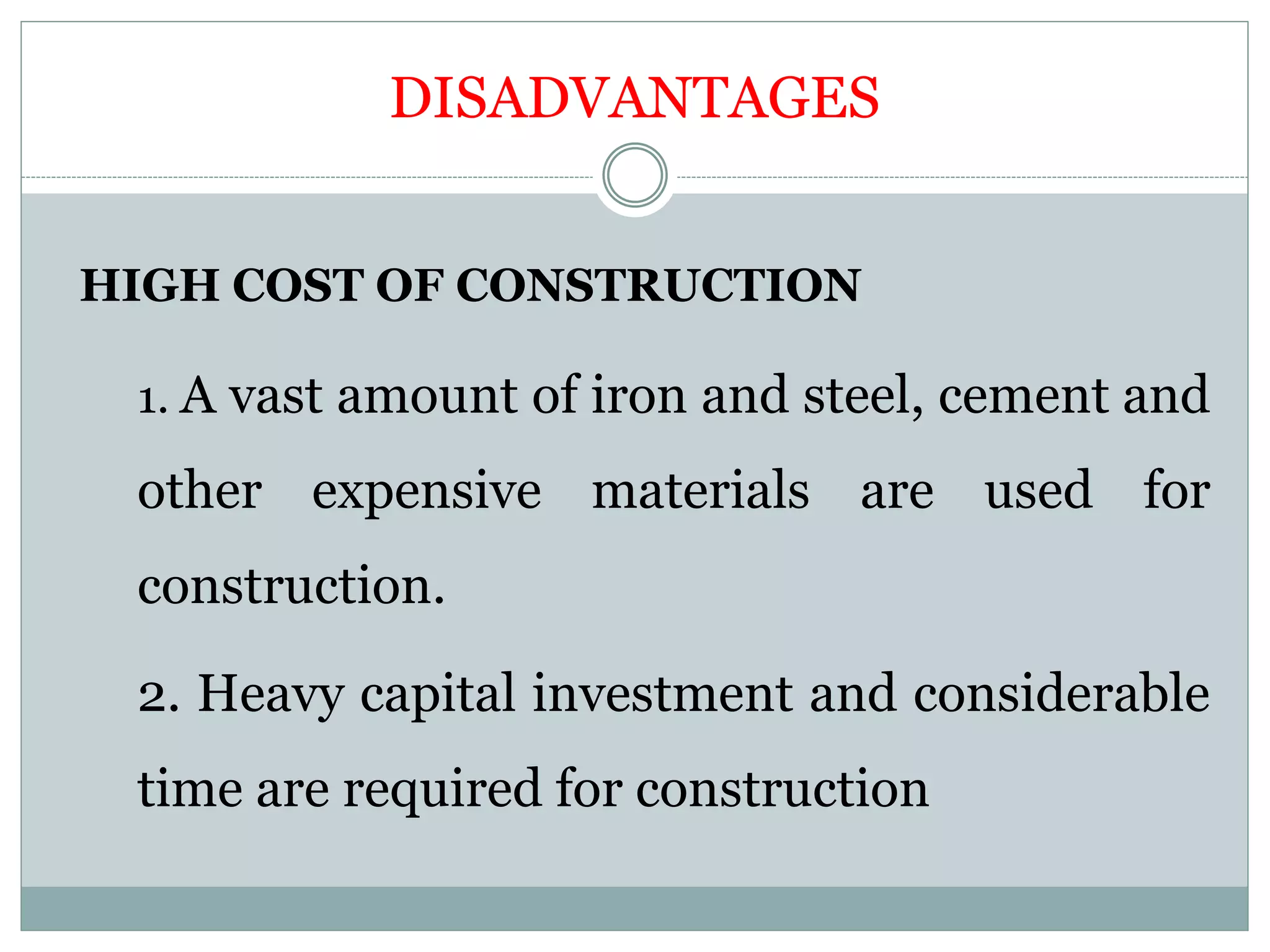 DISADVANTAGES
HIGH COST OF CONSTRUCTION
1. A vast amount of iron and steel, cement and
other expensive materials are used for
construction.
2. Heavy capital investment and considerable
time are required for construction
 