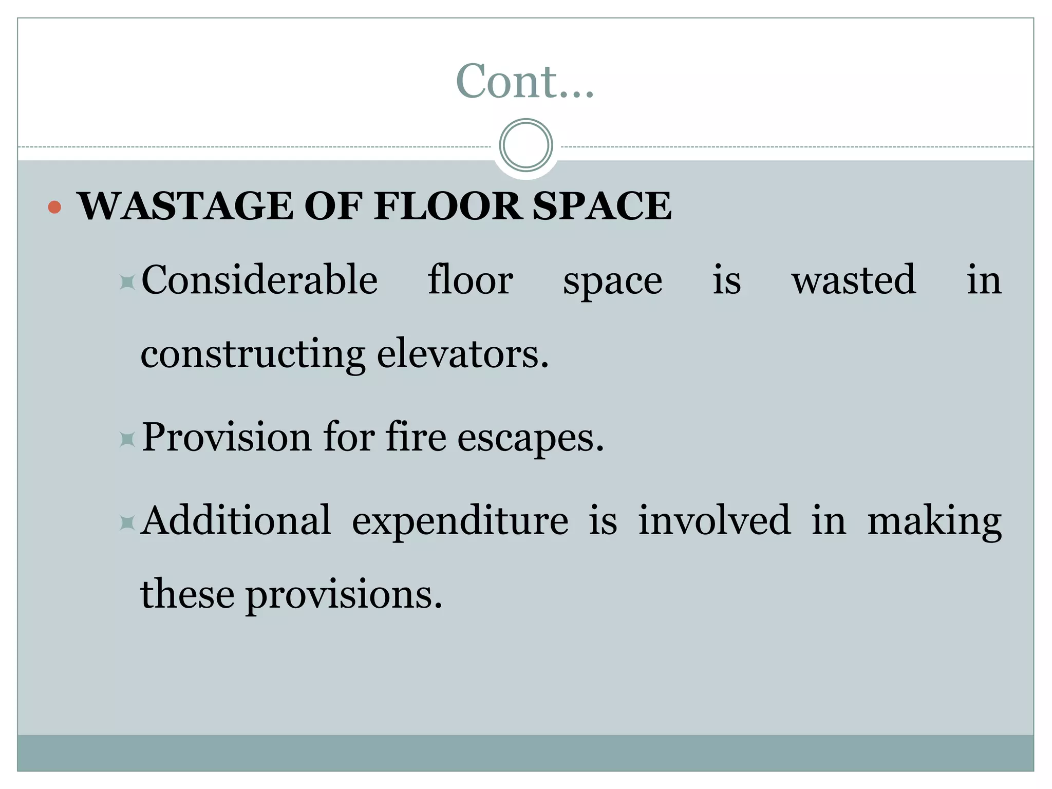 Cont…
 WASTAGE OF FLOOR SPACE
Considerable floor space is wasted in
constructing elevators.
Provision for fire escapes.
Additional expenditure is involved in making
these provisions.
 