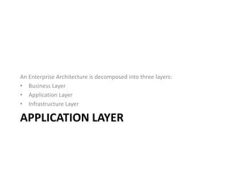 An Enterprise Architecture is decomposed into three layers:
• Business Layer
• Application Layer
• Infrastructure Layer

APPLICATION LAYER
 