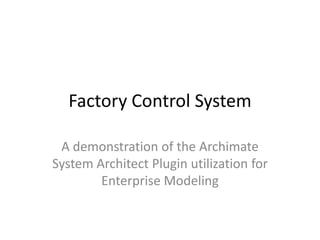 Factory Control System

 A demonstration of the Archimate
System Architect Plugin utilization for
        Enterprise Modeling
 