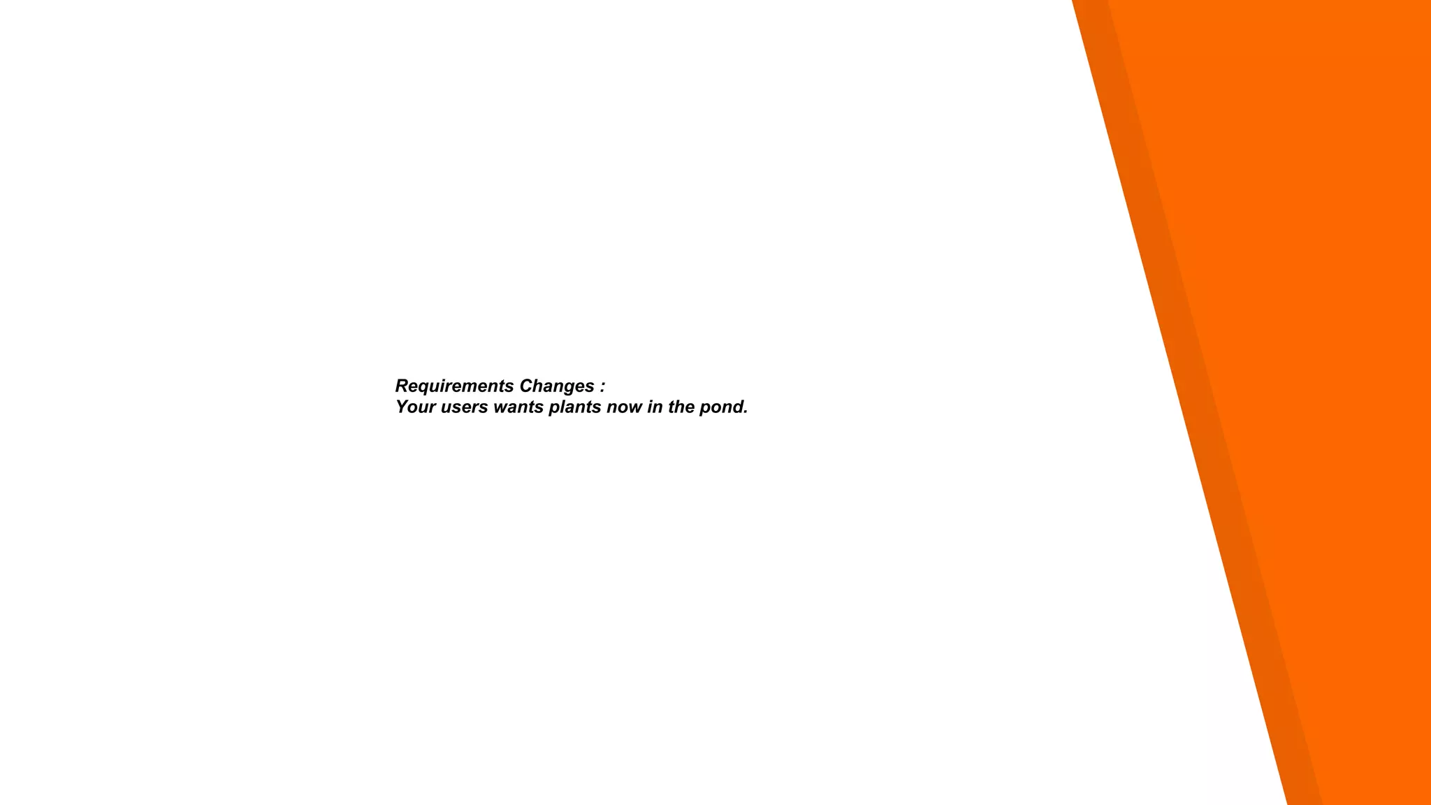 Requirements Changes :
Your users wants plants now in the pond.
 