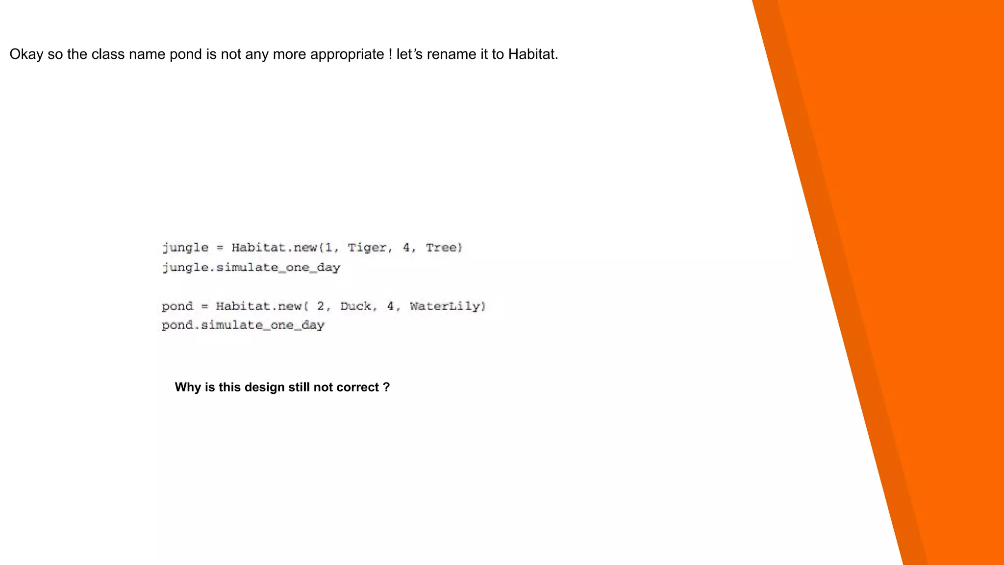 Okay so the class name pond is not any more appropriate ! let’s rename it to Habitat.
Why is this design still not correct ?
 
