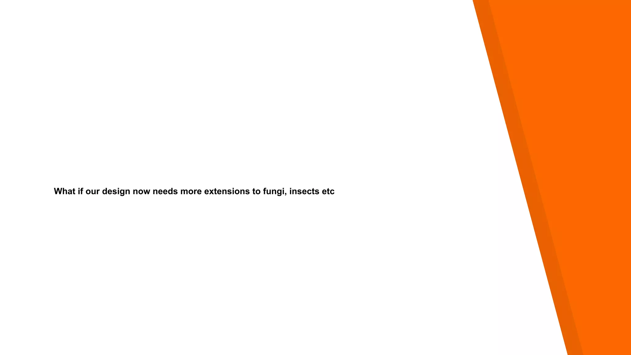 What if our design now needs more extensions to fungi, insects etc
 