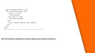 But I still need those subclasses to continue adding as per the nature of the pond.
 