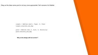 Okay so the class name pond is not any more appropriate ! let’s rename it to Habitat.
Why is this design still not correct ?
 