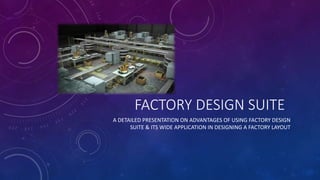 FACTORY DESIGN SUITE 
A DETAILED PRESENTATION ON ADVANTAGES OF USING FACTORY DESIGN 
SUITE & ITS WIDE APPLICATION IN DESIGNING A FACTORY LAYOUT 
 