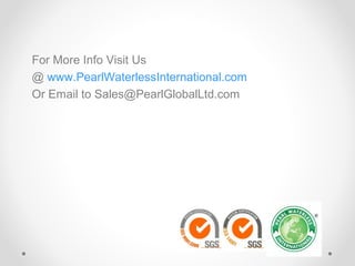 For More Info Visit Us
@ www.PearlWaterlessInternational.com
Or Email to Sales@PearlGlobalLtd.com

 
