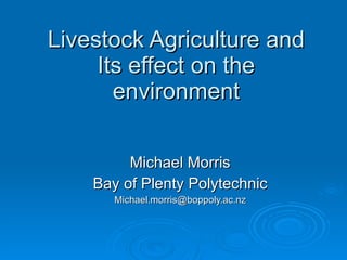 Livestock Agriculture and Its effect on the environment Michael Morris Bay of Plenty Polytechnic [email_address] 