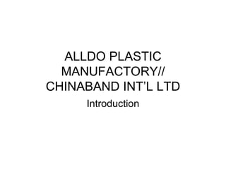 ALLDO PLASTIC
  MANUFACTORY//
CHINABAND INT’L LTD
     Introduction
 