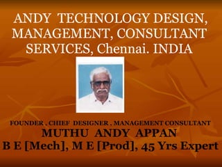 ANDY TECHNOLOGY DESIGN,
MANAGEMENT, CONSULTANT
SERVICES, Chennai. INDIA
FOUNDER , CHIEF DESIGNER , MANAGEMENT CONSULTANT
MUTHU ANDY APPAN
B E [Mech], M E [Prod], 45 Yrs Expert
 