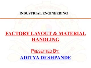 FACTORY LAYOUT & MATERIAL
HANDLING
PRESENTED BY:
ADITYA DESHPANDE
INDUSTRIAL ENGINEERING
 