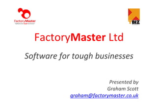 FactoryMaster Ltd
Software for tough businesses

                          Presented by
                         Graham Scott
            graham@factorymaster.co.uk
 