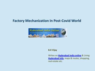 Factory Mechanization In Post-Covid World
B.K Vijay
Writes on Hyderabad india online & Living
Hyderabad Info, maps & routes, shopping,
real estate etc.
 