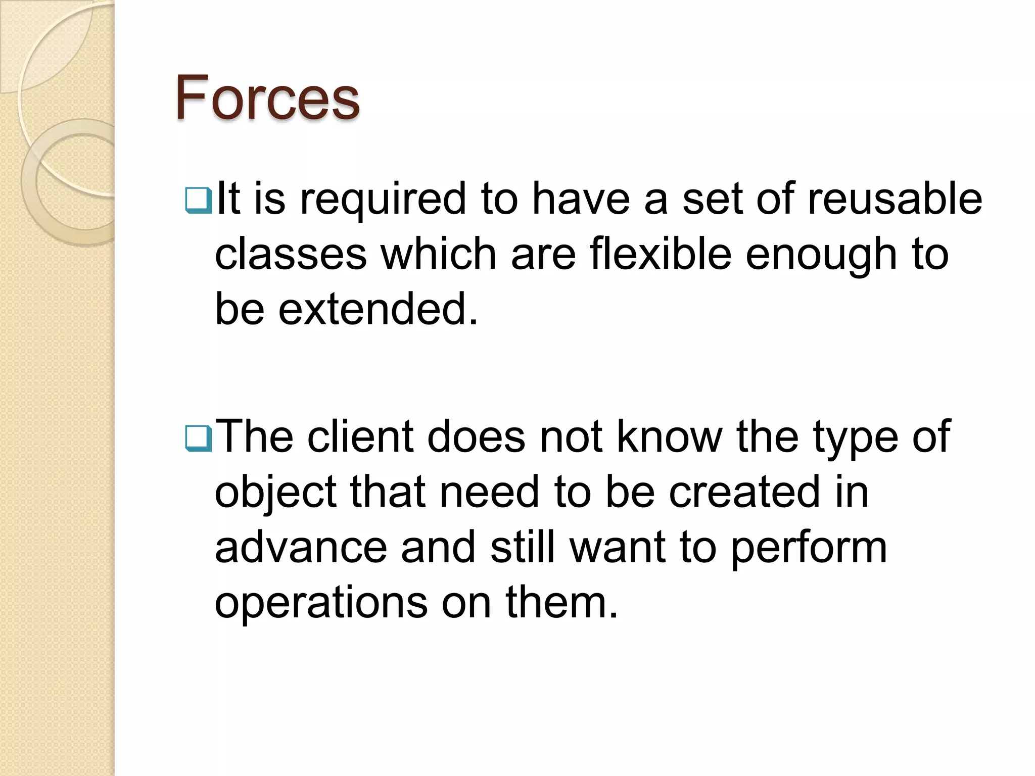 The client does not know the type of object that need to be created in advance and still want to perform operations on them.ApplicabilityFactory Method is needed when: