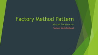 Factory Method Pattern
Virtual Constructor
Sameer Singh Rathoud

 