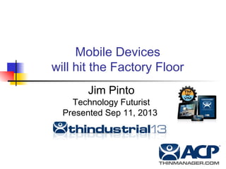 Mobile Devices
will hit the Factory Floor
Jim Pinto
Technology Futurist
Presented Sep 11, 2013
 