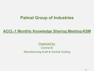 Palmal Group of Industries
ACCL-1 Monthly Knowledge Sharing Meeting-KSM
Organized by:
Central-IE
Manufacturing Audit & Central Costing
1-0
 