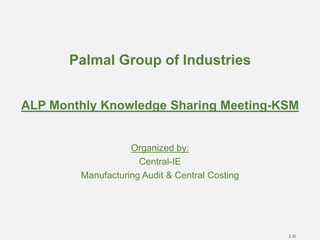 Palmal Group of Industries
ALP Monthly Knowledge Sharing Meeting-KSM
Organized by:
Central-IE
Manufacturing Audit & Central Costing
1-0
 