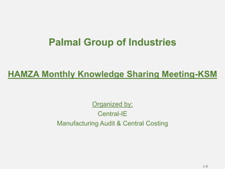 Palmal Group of Industries
HAMZA Monthly Knowledge Sharing Meeting-KSM
Organized by:
Central-IE
Manufacturing Audit & Central Costing
1-0
 