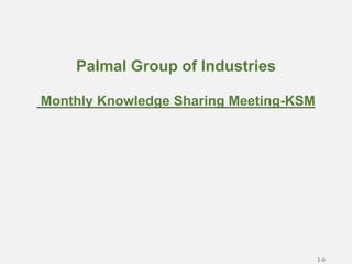 Palmal Group of Industries
Monthly Knowledge Sharing Meeting-KSM
1-0
 