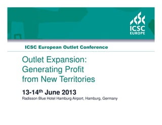 ICSC European Outlet Conference
Outlet Expansion:
Generating Profit
from New Territories
13-14th June 2013
Radisson Blue Hotel Hamburg Airport, Hamburg, Germany
 