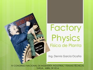 Factory
Physics
Física de Planta
Ing. Dennis García Ocaña
IV CONGRESO NACIONAL DE INGENIERÍA INDUSTRIAL Y RAMAS TÉCNICAS
TARIJA, ABRIL DE 2014
 