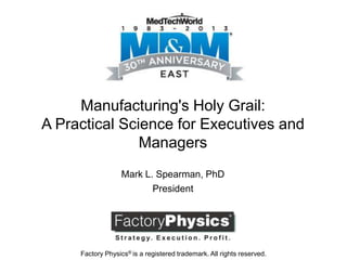 Manufacturing's Holy Grail:
A Practical Science for Executives and
Managers
Mark L. Spearman, PhD
President
Factory Physics® is a registered trademark. All rights reserved.
 