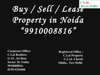 Buy / Sell / Lease Property in Noida “9910008816” Corporate Office: C.Lal Realtors G-33 , Ist floor Sector 18 ,Noida 9910008816 0120-4326666 Registered Office : C.Lal Property C.LAL Chowk Okhla , New Delhi  C . LAL REALTORS 