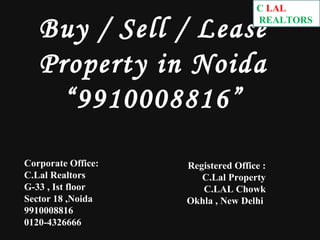 Buy / Sell / Lease
Property in Noida
“9910008816”
Corporate Office:
C.Lal Realtors
G-33 , Ist floor
Sector 18 ,Noida
9910008816
0120-4326666
Registered Office :
C.Lal Property
C.LAL Chowk
Okhla , New Delhi
C.LAL
REALTORS
 