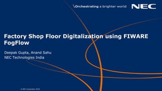 © NEC Corporation 20191
Factory Shop Floor Digitalization using FIWARE
FogFlow
Deepak Gupta, Anand Sahu
NEC Technologies India
 